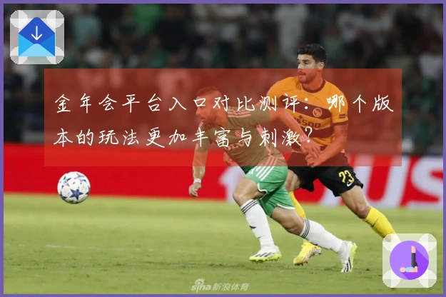 金年会平台入口对比测评：哪个版本的玩法更加丰富与刺激？