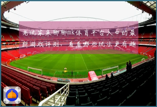 老玩家来聊聊mk体育平台入口的最新游戏评测，看看哪些玩法更有趣！