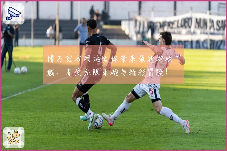 博万官方网站给你带来最新游戏下载，享受无限乐趣与精彩冒险！