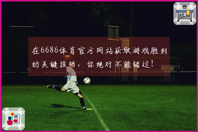 在6686体育官方网站获取游戏胜利的关键技巧，你绝对不能错过！