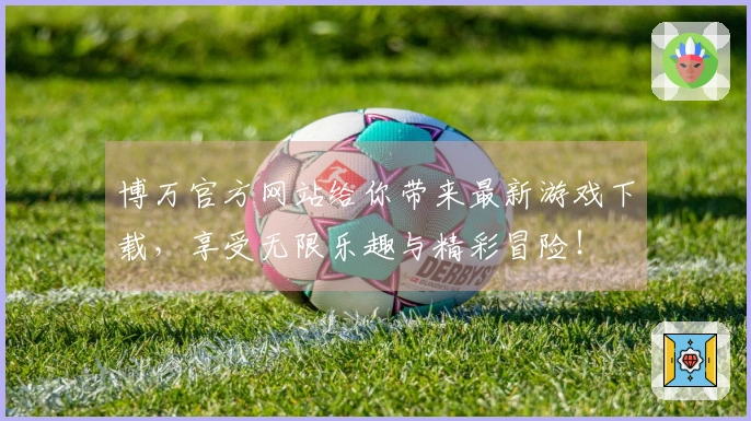 博万官方网站给你带来最新游戏下载，享受无限乐趣与精彩冒险！
