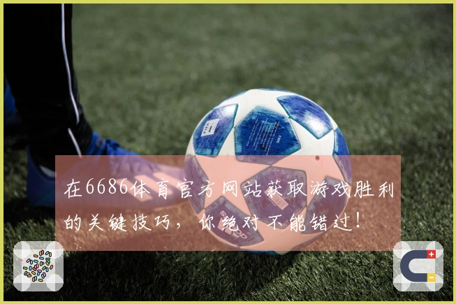 在6686体育官方网站获取游戏胜利的关键技巧，你绝对不能错过！