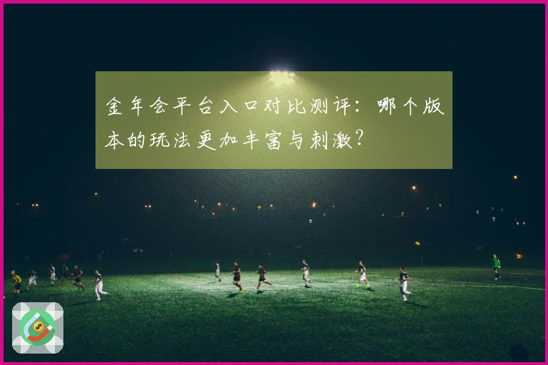 金年会平台入口对比测评：哪个版本的玩法更加丰富与刺激？