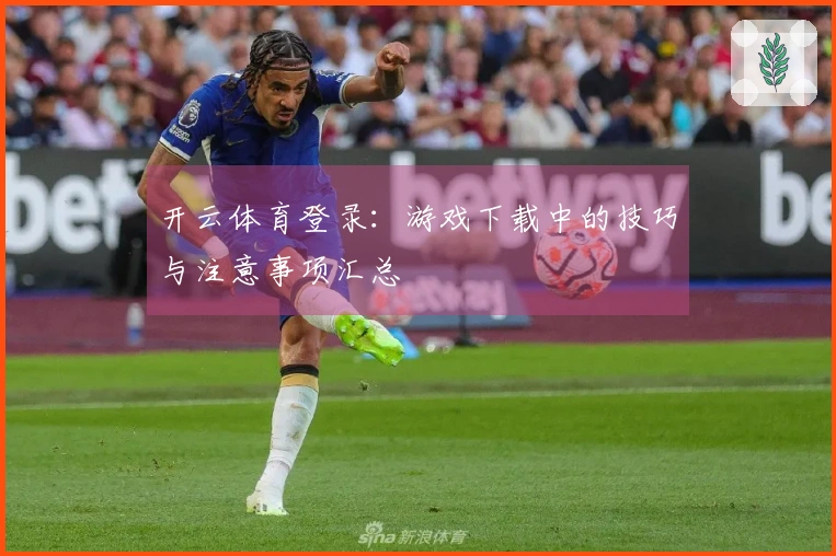 开云体育登录：游戏下载中的技巧与注意事项汇总