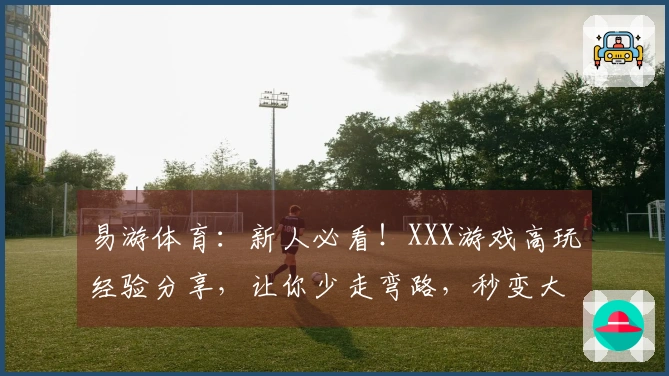 易游体育：新人必看！XXX游戏高玩经验分享，让你少走弯路，秒变大神！