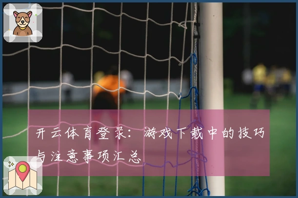 开云体育登录：游戏下载中的技巧与注意事项汇总