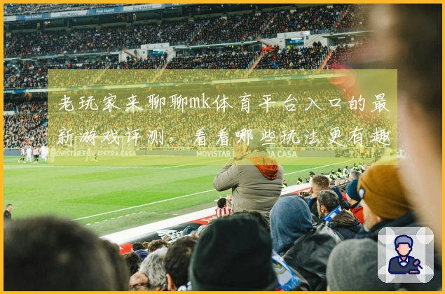 老玩家来聊聊mk体育平台入口的最新游戏评测，看看哪些玩法更有趣！