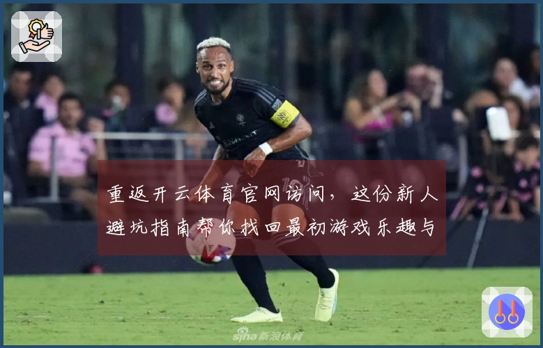 重返开云体育官网访问，这份新人避坑指南帮你找回最初游戏乐趣与实操心得