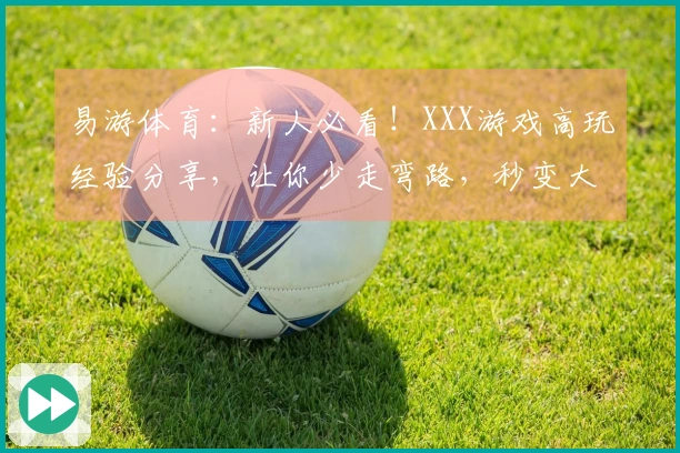 易游体育：新人必看！XXX游戏高玩经验分享，让你少走弯路，秒变大神！