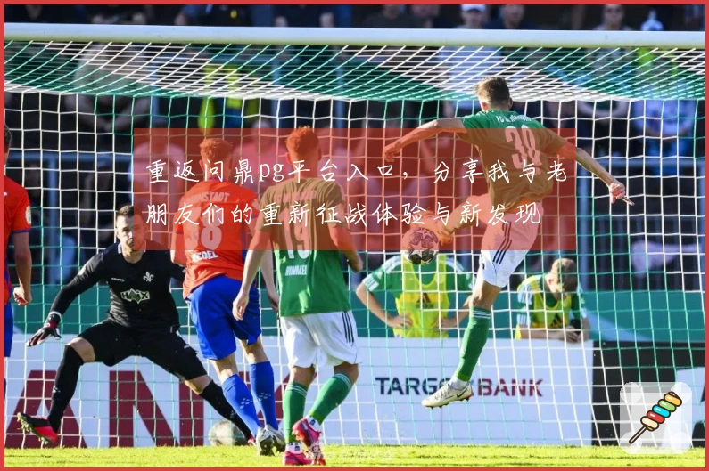 重返问鼎pg平台入口，分享我与老朋友们的重新征战体验与新发现